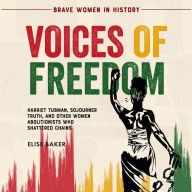 Voices of Freedom: Harriet Tubman, Sojourner Truth, and Other Women Abolitionists Who Shattered Chains