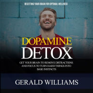 Dopamine Detox: Resetting Your Brain for Optimal Wellness (Get Your Brain to Remove Distractions and Focus to Turn Hard Things Into Base Instincts)