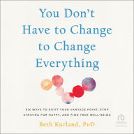 You Don't Have to Change to Change Everything: Six Ways to Shift Your Vantage Point, Stop Striving for Happy, and Find True Well-Being