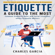Etiquette: How to Speak with Confidence, Fluency & Eloquence (A Guide to the Most Common Etiquette Rules and Social Situations where Etiquette Matters)