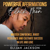 Powerful Affirmations for Black Men: Master Confidence, Boost Resilience and Cultivate Success in Life and Love Uplifting Truths for African American Men to Lead with Strength and Grit