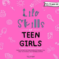 Life Skills for Teen Girls (10-13 year old): Tweens Guide to Being Confident, Your Body Changes, Staying Healthy, Making Friends, Being Understood, and more