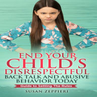 End Your Child's Disrespectful Back Talk and Abusive Behavior Today: Guide to Setting the Rules