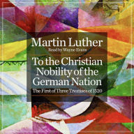 To the Christian Nobility of the German Nation: The First of Three Treatises of 1520