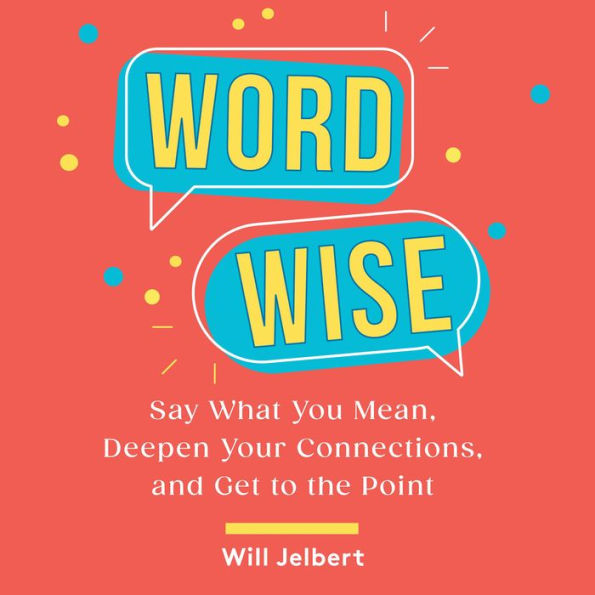 Word Wise: Say What You Mean, Deepen Your Connections, and Get to the Point