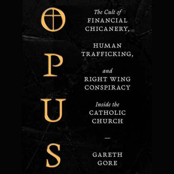 Opus: The Cult of Financial Chicanery, Human Trafficking, and Right Wing Conspiracy Inside the Catholic Church