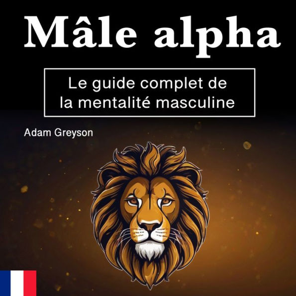 Mâle alpha: Le guide complet de la mentalité masculine