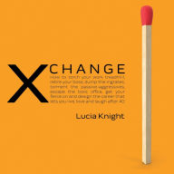 XChange: How to torch your work treadmill, retire your boss, dump the ingrates, torment the passive-aggressives, escape the toxic office, get your fierce on and design the career that lets you live, love and laugh after 40 (Abridged)