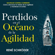 Perdidos en el océano de la agilidad: Navegar contra corriente - Cómo atravesar la niebla de la agilidad y mantener el rumbo