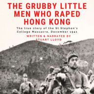 The Grubby Little Men Who Raped Hong Kong: The True Story of the St Stephen's College Massacre, December 1941