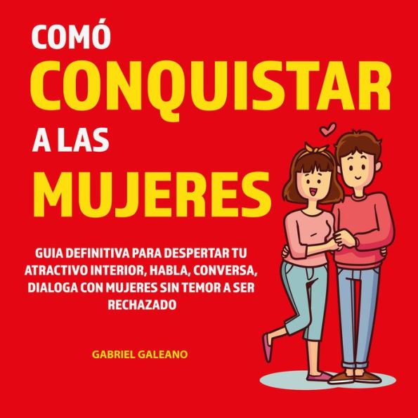 Cómo conquistar a las Mujeres: Guia definitiva para Despertar tu Atractivo Interior, habla, conversa, Dialoga con Mujeres sin temor a ser rechazado