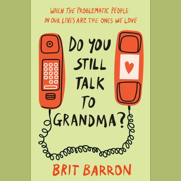 Do You Still Talk to Grandma?: When the Problematic People in Our Lives Are the Ones We Love