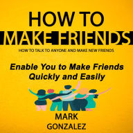 How to Make Friends: How to Talk to Anyone and Make New Friends (Enable You to Make Friends Quickly and Easily)