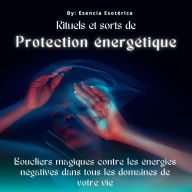 Rituels et sorts de protection énergétique: Boucliers magiques contre les énergies négatives
