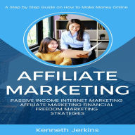 Affiliate Marketing: A Step by Step Guide on How to Make Money Online (Passive Income Internet Marketing Affiliate Marketing Financial Freedom Marketing Strategies)