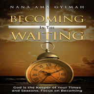 Becoming In the Waiting: God Is The Keeper of your Times and Seasons. Focus On Becoming