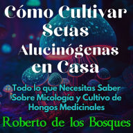 Cómo Cultivar Setas Alucinógenas en Casa: Todo lo que Necesitas Saber Sobre Micología y Cultivo de Hongos Medicinales