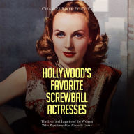 Hollywood's Favorite Screwball Actresses: The Lives and Legacies of the Women Who Popularized the Comedy Genre