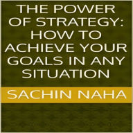 The Power of Strategy: How to Achieve Your Goals in Any Situation