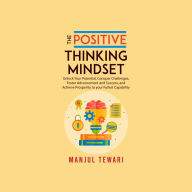 The Positive Thinking Mindset: Unlock Your Potential, Conquer Challenges, Foster Advancement and Success, and Achieve Prosperity to your Fullest Capability