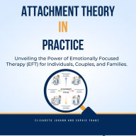 Introduction to Attachment Theory in Practice: Unveiling the Power of Emotionally Focused Therapy (EFT) for Individuals, Couples, and Families.