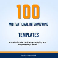 100 Motivational Interviewing Templates: A Professional's Toolkit for Engaging and Empowering Clients