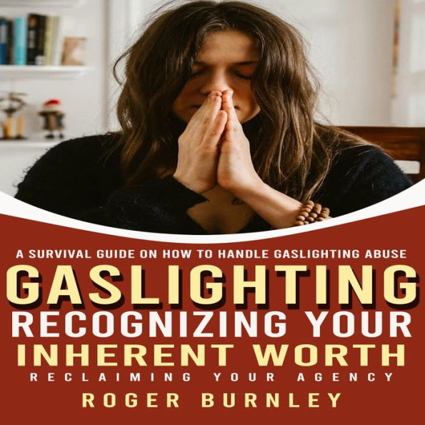 Gaslighting: A Survival Guide on How to Handle Gaslighting Abuse (Recognizing Your Inherent Worth, Reclaiming Your Agency)