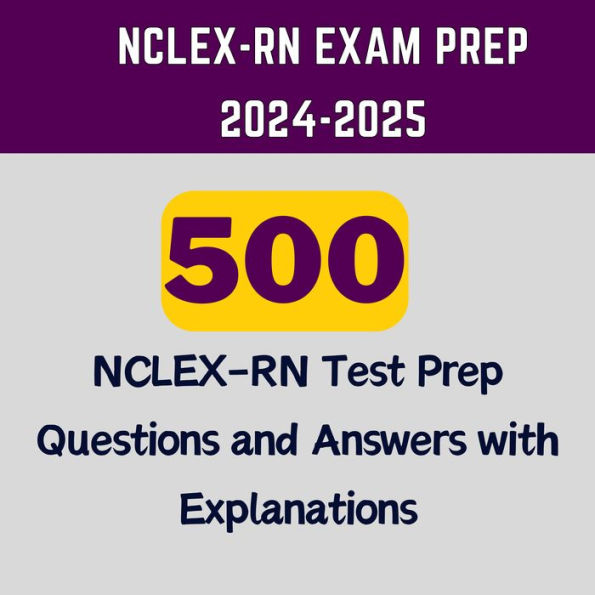 NCLEX-RN Exam Prep 2024-2025: 500 NCLEX-RN Test Prep Questions and Answers with Explanations