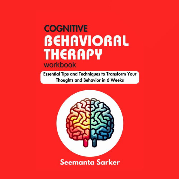 Cognitive Behavioral Therapy Workbook: Essential Tips and Techniques to Transform Your Thoughts and Behavior in 6 Weeks