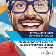 Unveiling the Inner Workings of Google: Creating products should be guided by forward-looking perspectives