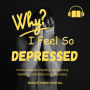 Why I Feel So Depressed: Unraveling the Mystery, Embracing Healing, and Rediscovering Hope