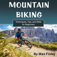 Mountain Biking: Techniques, Tips, and Skills for Beginners