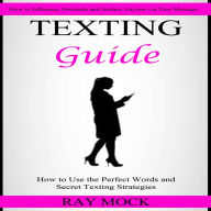 Texting Guide: How to Use the Perfect Words and Secret Texting Strategies (How to Influence, Persuade and Seduce Anyone via Text Message)