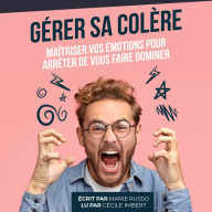 Gérer sa Colère: Maîtriser vos Émotions pour Arrêter de vous faire Dominer