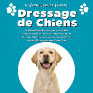 Dressage de Chiens: Le Manuel Ultime Pour Éduquer Votre Fidèle Compagnon Avec des Exercices, des Ordres et une Approche Positive pour Créer une Connexion Pro-fonde et Harmonieuse avec Votre Chien