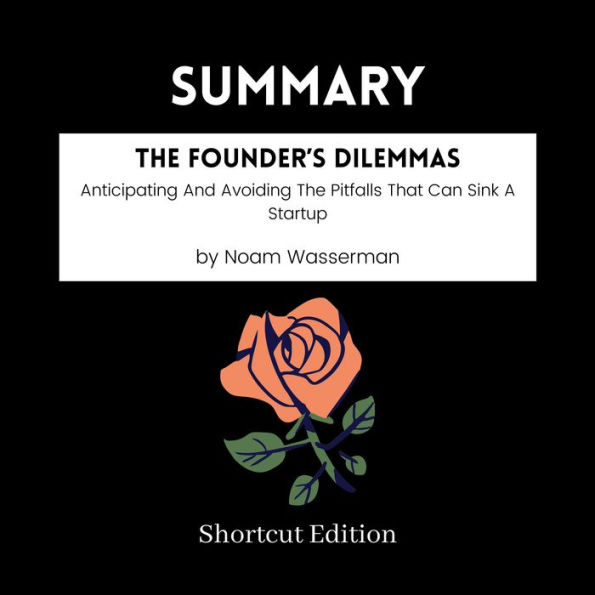 SUMMARY - The Founder's Dilemmas: Anticipating And Avoiding The Pitfalls That Can Sink A Startup By Noam Wasserman