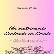 Un matrimonio Centrado en Cristo: Una Guía práctica para construir una relación fuerte basada en la fe