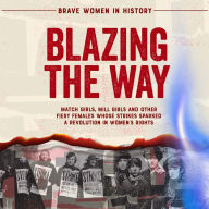 Blazing the Way: Match Girls, Mill Girls, and Other Fiery Females Whose Strikes Sparked a Revolution in Women's Rights