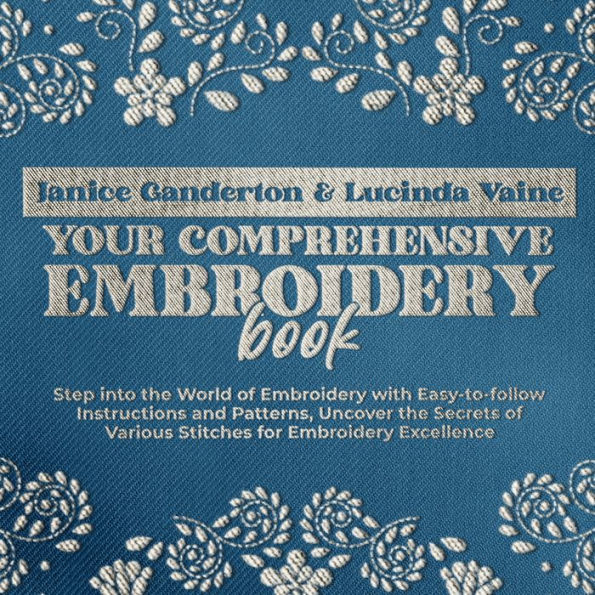 Your Comprehensive Embroidery Book: Step into the World of Embroidery with Easy-to-follow Instructions and Patterns, Uncover the Secrets of Various Stitches for Embroidery Excellence