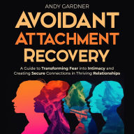 Avoidant Attachment Recovery: A Guide to Transforming Fear into Intimacy and Creating Secure Connections in Thriving Relationships