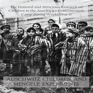 AUSCHWITZ CHILDREN AND MENGELE EXPERIMENTS: The Immoral and Atrocious Research on Children in the Auschwitz Concentration Camp during World War II