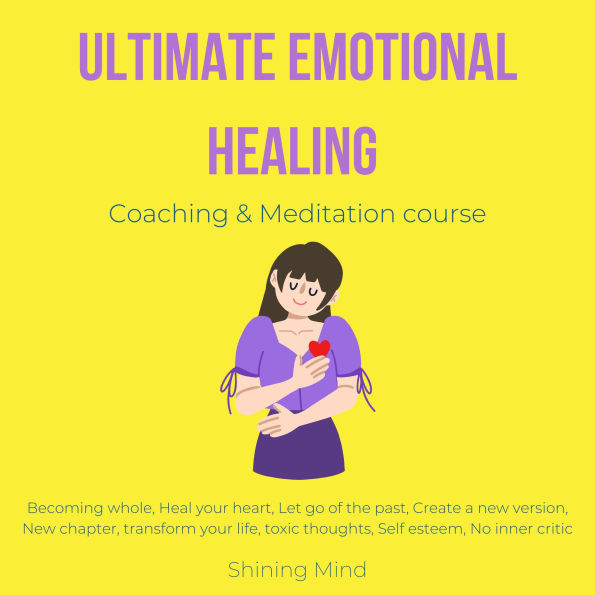 Ultimate emotional healing coaching & meditation course: becoming whole, heal your heart, let go of the past, create a new version, new chapter, transform your life, toxic thoughts, self esteem, no inner critic