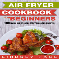 Air Fryer Cookbook for Beginners: 100 Simple and Delicious Recipes for Your Air Fryer