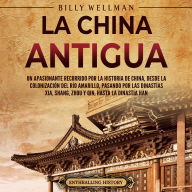 La China antigua: Un apasionante recorrido por la historia de China, desde la colonización del río Amarillo, pasando por las dinastías Xia, Shang, Zhou y Qin, hasta la dinastía Han