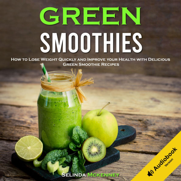 Green Smoothies: How to Lose Weight Quickly and Improve Your Health With Delicious Green Smoothie Recipes