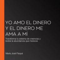 Yo amo el dinero y el dinero me ama a mí: Transforma tu sistema de creencias y recibe la abundancia que mereces
