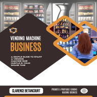 Vending Machine Business: Promote a Profitable Vending Machine Business (A Simple Guide to Start a Vending Machine Side Hustle in Your Spare Time)