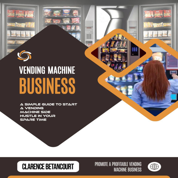 Vending Machine Business: Promote a Profitable Vending Machine Business (A Simple Guide to Start a Vending Machine Side Hustle in Your Spare Time)