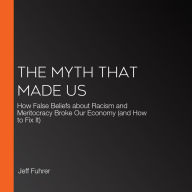 The Myth That Made Us: How False Beliefs about Racism and Meritocracy Broke Our Economy (and How to Fix It)