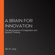 A Brain for Innovation: The Neuroscience of Imagination and Abstract Thinking